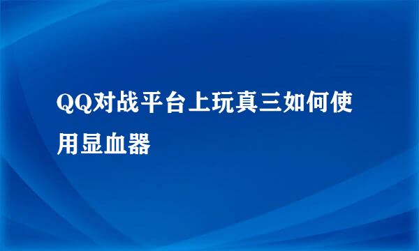 QQ对战平台上玩真三如何使用显血器