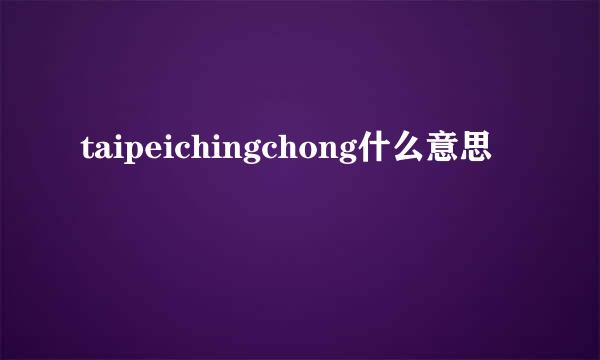 taipeichingchong什么意思