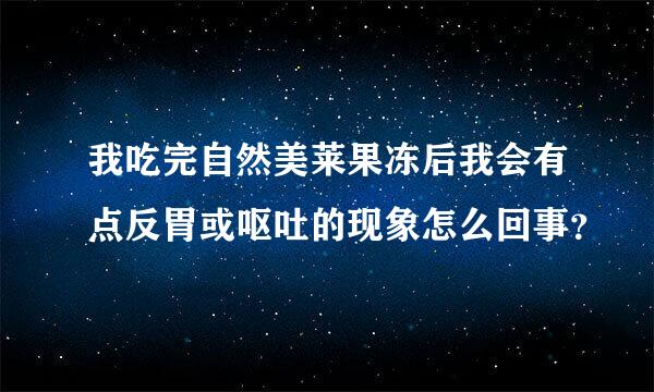 我吃完自然美莱果冻后我会有点反胃或呕吐的现象怎么回事？