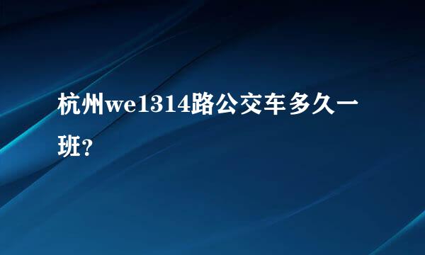 杭州we1314路公交车多久一班？