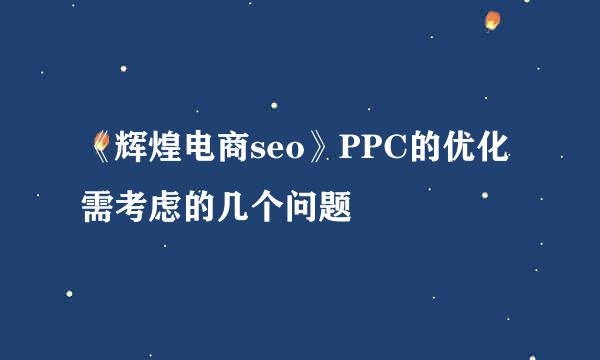 《辉煌电商seo》PPC的优化需考虑的几个问题