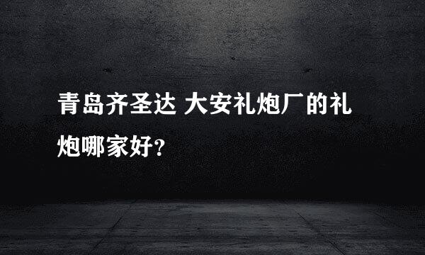 青岛齐圣达 大安礼炮厂的礼炮哪家好？