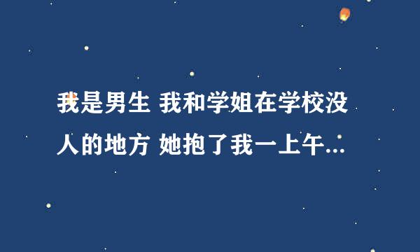 我是男生 我和学姐在学校没人的地方 她抱了我一上午 是想干嘛？