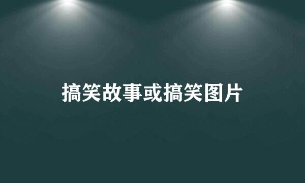 搞笑故事或搞笑图片