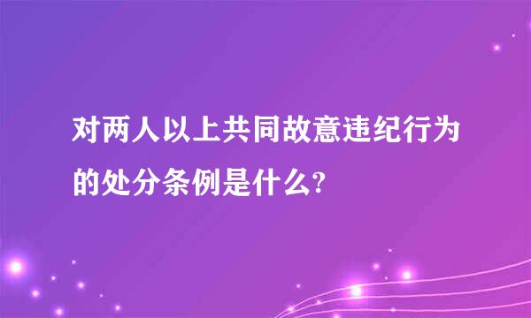 对两人以上共同故意违纪行为的处分条例是什么?