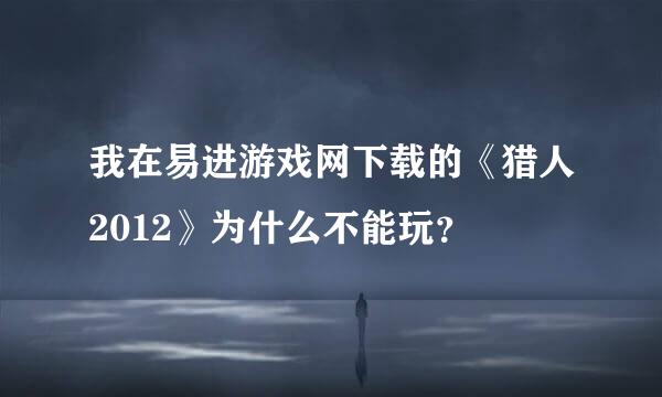 我在易进游戏网下载的《猎人2012》为什么不能玩？