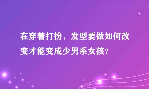 在穿着打扮，发型要做如何改变才能变成少男系女孩？