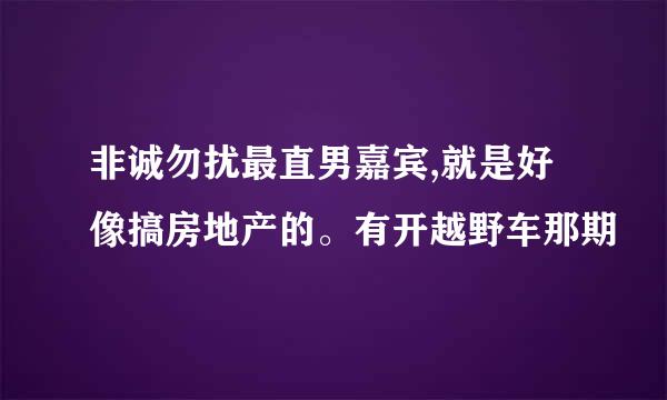 非诚勿扰最直男嘉宾,就是好像搞房地产的。有开越野车那期