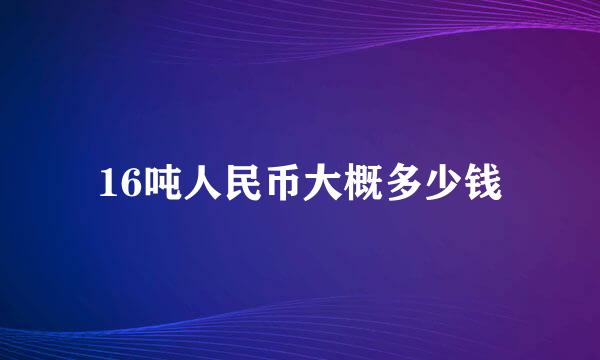 16吨人民币大概多少钱