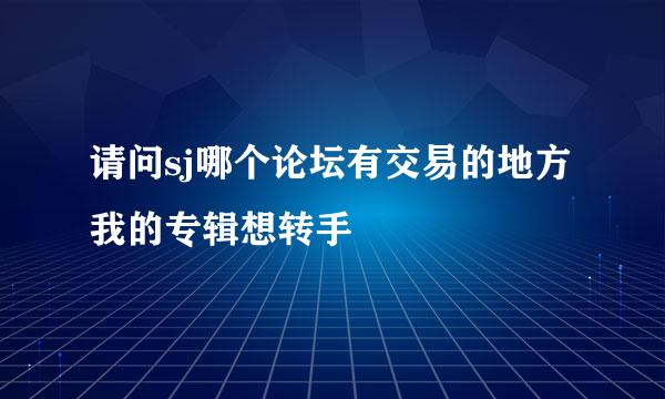 请问sj哪个论坛有交易的地方 我的专辑想转手