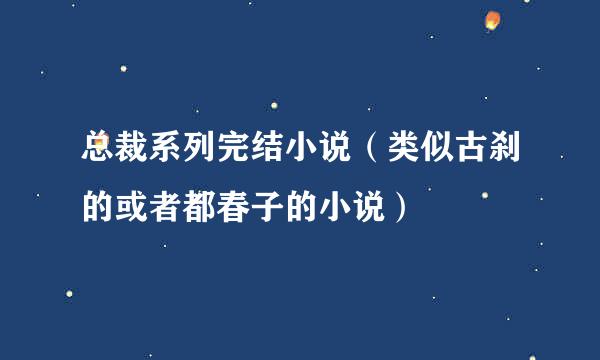 总裁系列完结小说（类似古刹的或者都春子的小说）