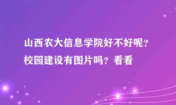 山西农大信息学院好不好呢？校园建设有图片吗？看看