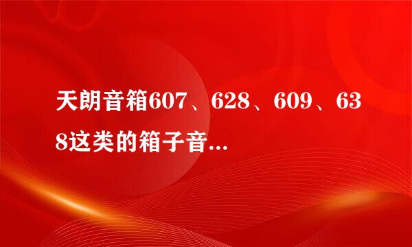 天朗音箱607、628、609、638这类的箱子音质？ 急！求解