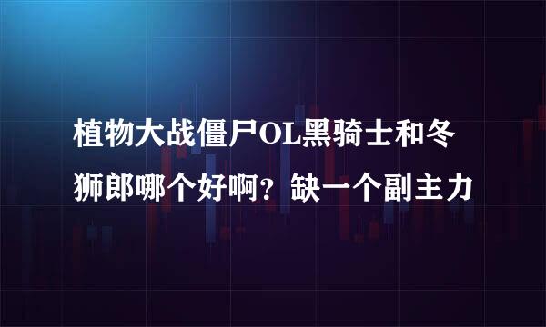 植物大战僵尸OL黑骑士和冬狮郎哪个好啊？缺一个副主力