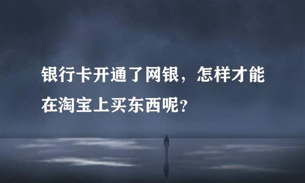 银行卡开通了网银，怎样才能在淘宝上买东西呢？