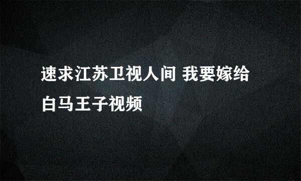 速求江苏卫视人间 我要嫁给白马王子视频