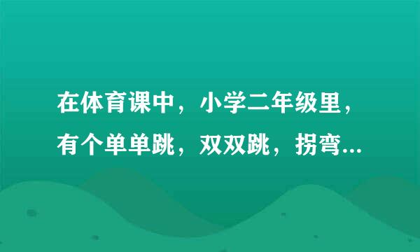 在体育课中，小学二年级里，有个单单跳，双双跳，拐弯跳……这些都是什么跳，要怎么作啊？