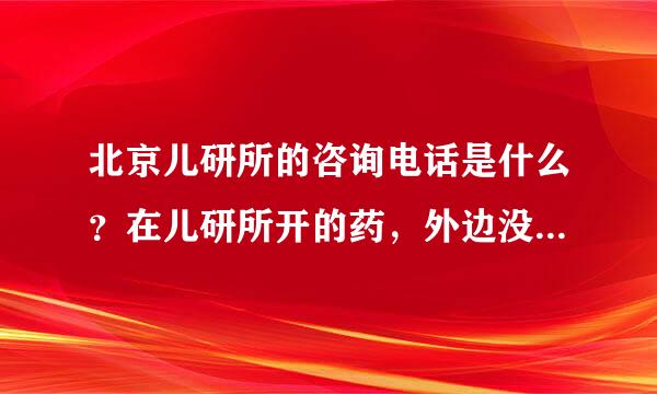 北京儿研所的咨询电话是什么？在儿研所开的药，外边没有卖的，只能还去医院买，有人知道去儿研所买药还需