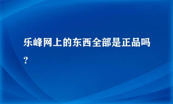 乐峰网上的东西全部是正品吗？