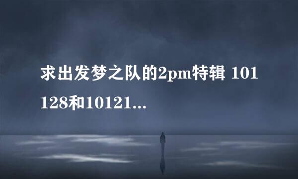 求出发梦之队的2pm特辑 101128和101212两集高清中字~~急~~