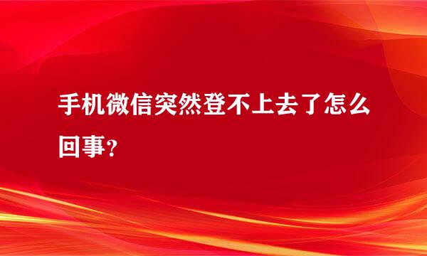 手机微信突然登不上去了怎么回事？