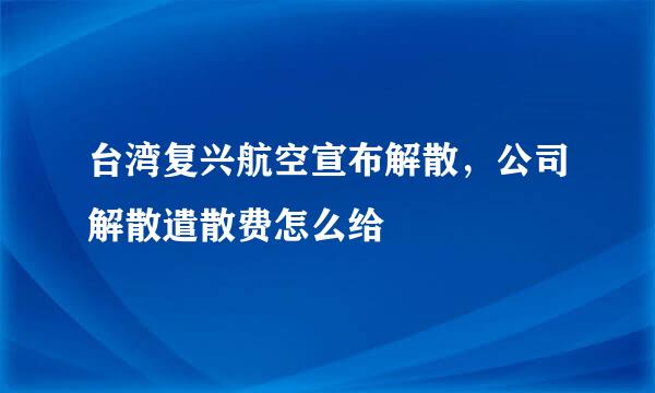 台湾复兴航空宣布解散，公司解散遣散费怎么给