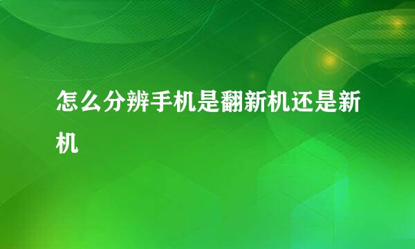 怎么分辨手机是翻新机还是新机