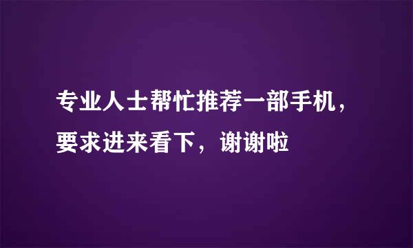 专业人士帮忙推荐一部手机，要求进来看下，谢谢啦