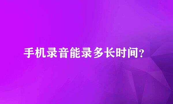 手机录音能录多长时间？