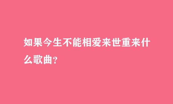 如果今生不能相爱来世重来什么歌曲？