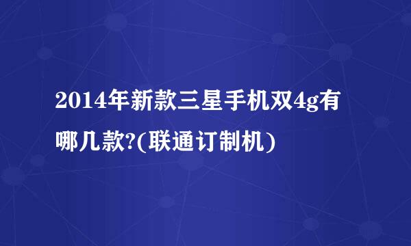 2014年新款三星手机双4g有哪几款?(联通订制机)