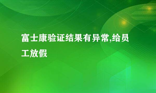 富士康验证结果有异常,给员工放假