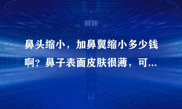 鼻头缩小，加鼻翼缩小多少钱啊？鼻子表面皮肤很薄，可以做假体么？