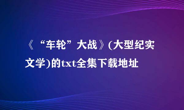 《“车轮”大战》(大型纪实文学)的txt全集下载地址