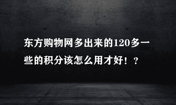 东方购物网多出来的120多一些的积分该怎么用才好！？