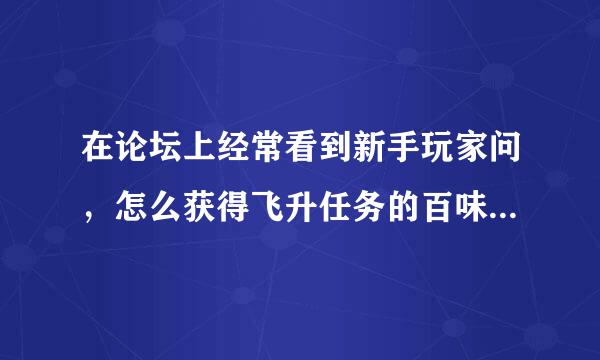 在论坛上经常看到新手玩家问，怎么获得飞升任务的百味灵芝？百味灵芝在哪里拿