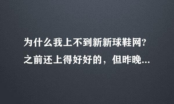 为什么我上不到新新球鞋网?之前还上得好好的，但昨晚到现在都上不到，其他网都没事……求解！！！