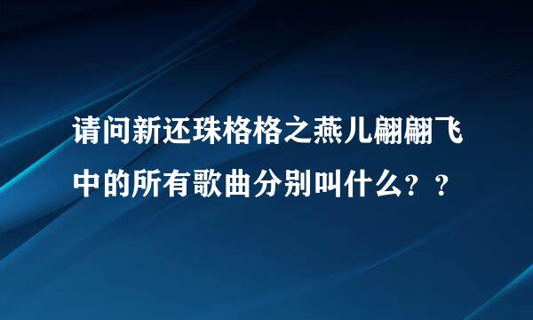 请问新还珠格格之燕儿翩翩飞中的所有歌曲分别叫什么？？