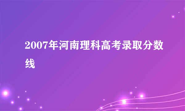 2007年河南理科高考录取分数线