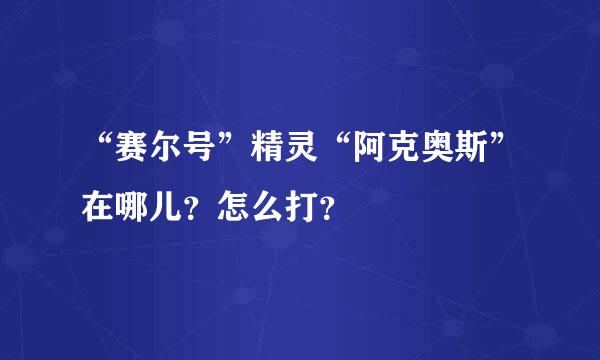 “赛尔号”精灵“阿克奥斯”在哪儿？怎么打？