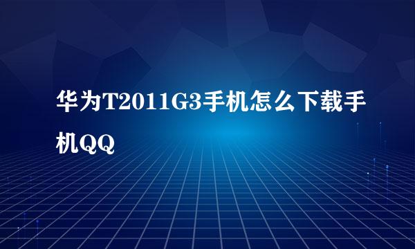 华为T2011G3手机怎么下载手机QQ