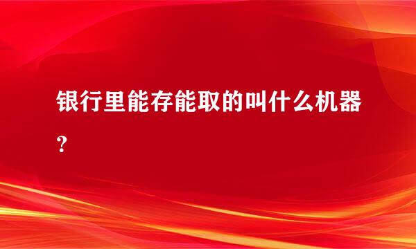 银行里能存能取的叫什么机器？