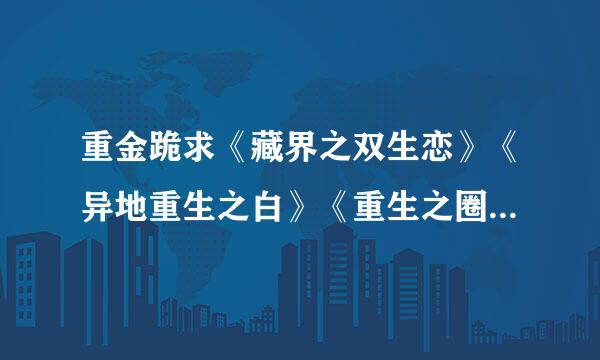 重金跪求《藏界之双生恋》《异地重生之白》《重生之圈爱》《真凤虚凰》！！！