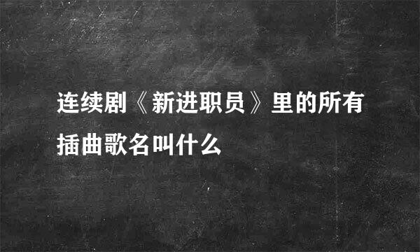 连续剧《新进职员》里的所有插曲歌名叫什么