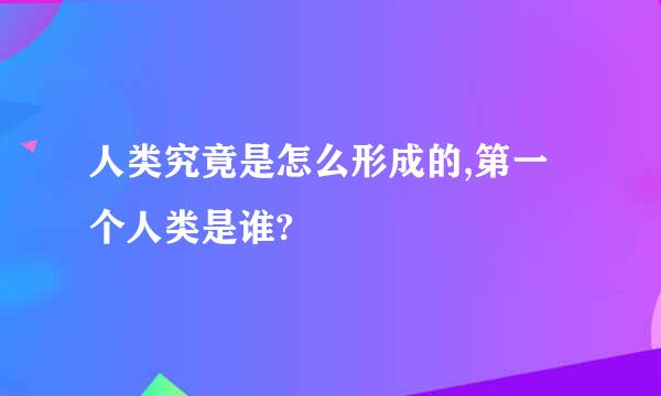 人类究竟是怎么形成的,第一个人类是谁?