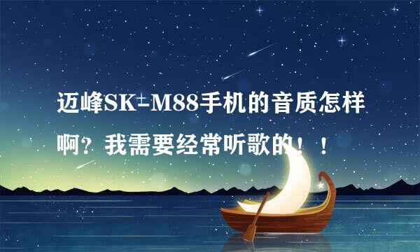 迈峰SK-M88手机的音质怎样啊？我需要经常听歌的！！