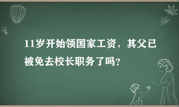 11岁开始领国家工资，其父已被免去校长职务了吗？