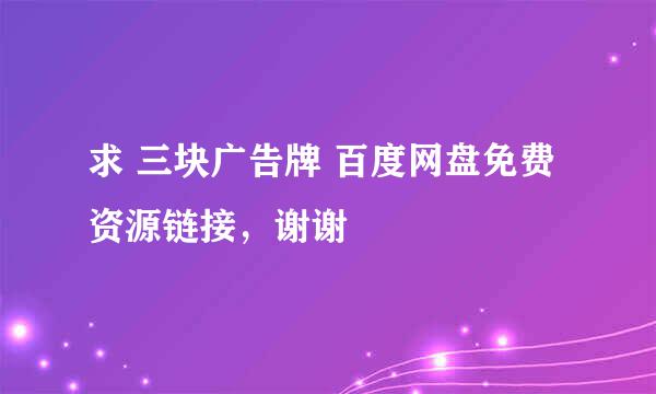 求 三块广告牌 百度网盘免费资源链接，谢谢