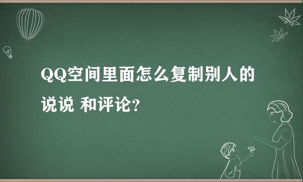 QQ空间里面怎么复制别人的说说 和评论？