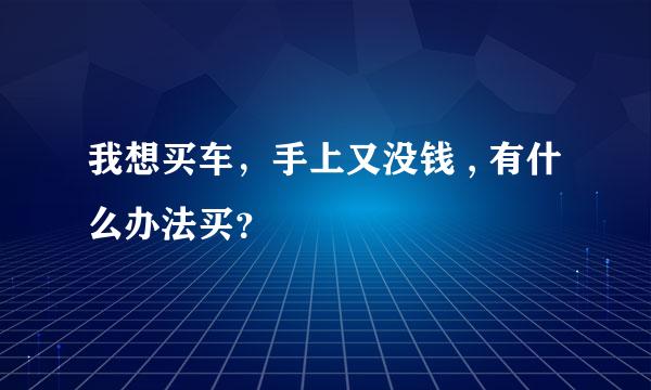 我想买车，手上又没钱 , 有什么办法买？